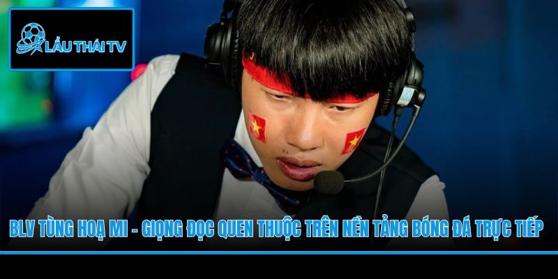 BLV Tùng Hoạ Mi - Giọng đọc quen thuộc trên nền tảng bóng đá trực tiếp