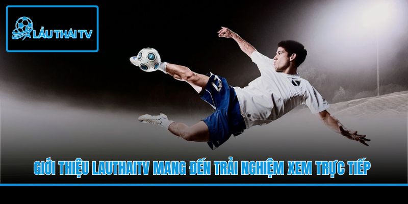 Giới thiệu LauThaiTV mang đến trải nghiệm xem trực tiếp