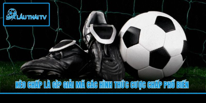 Kèo Chấp Là Gì? Giải Mã Các Hình Thức Cược Chấp Phổ Biến