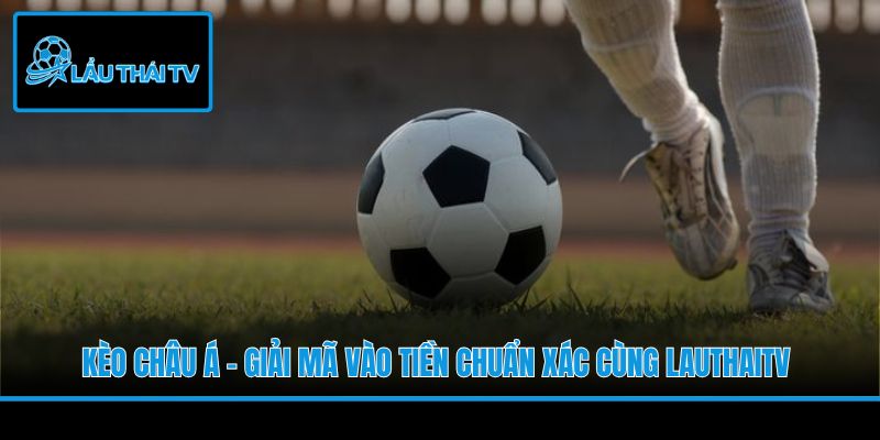 Kèo Châu Á - Giải Mã Vào Tiền Chuẩn Xác Cùng LauThaiTV