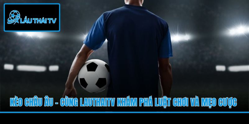 Kèo Châu Âu - Cùng LauThaiTV Khám Phá Luật Chơi Và Mẹo Cược
