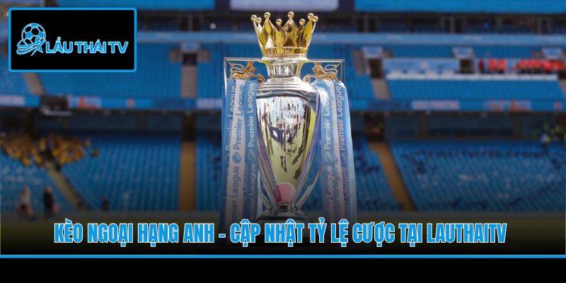 Kèo Ngoại Hạng Anh - Cập Nhật Tỷ Lệ Cược Tại LauThaiTV