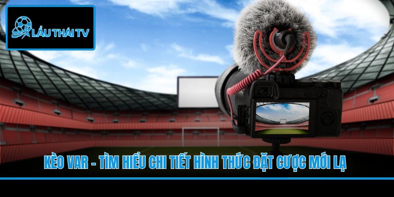 Kèo VAR - Tìm Hiểu Chi Tiết Hình Thức Đặt Cược Mới Lạ
