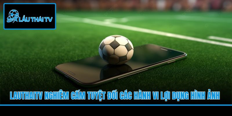 LauThaiTV nghiêm cấm tuyệt đối các hành vi lợi dụng hình ảnh