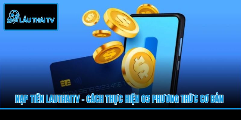 Nạp Tiền LauThaiTV - Cách Thực Hiện 03 Phương Thức Cơ Bản
