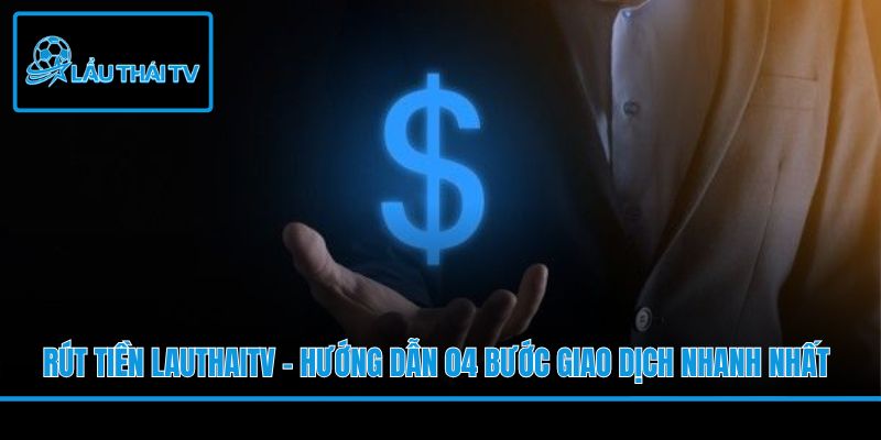 Rút Tiền LauThaiTV - Hướng Dẫn 04 Bước Giao Dịch Nhanh Nhất