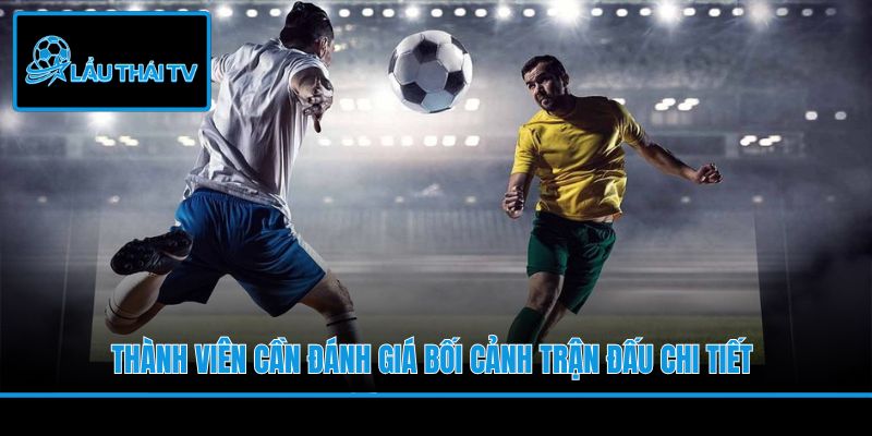 Thành viên cần đánh giá bối cảnh trận đấu chi tiết